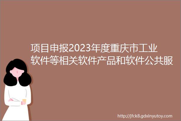 项目申报2023年度重庆市工业软件等相关软件产品和软件公共服务平台
