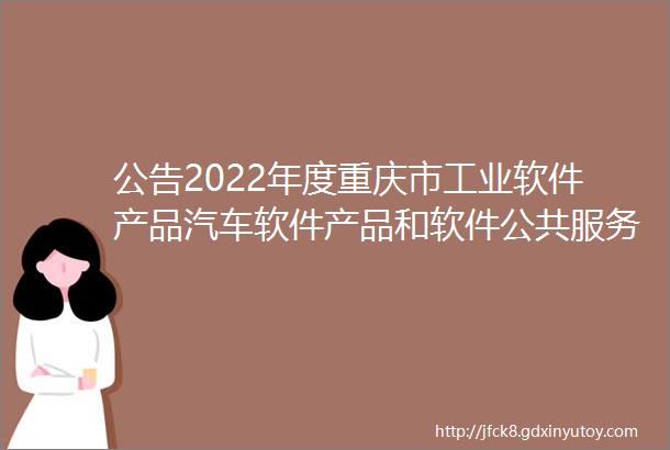 公告2022年度重庆市工业软件产品汽车软件产品和软件公共服务平台征集开始啦