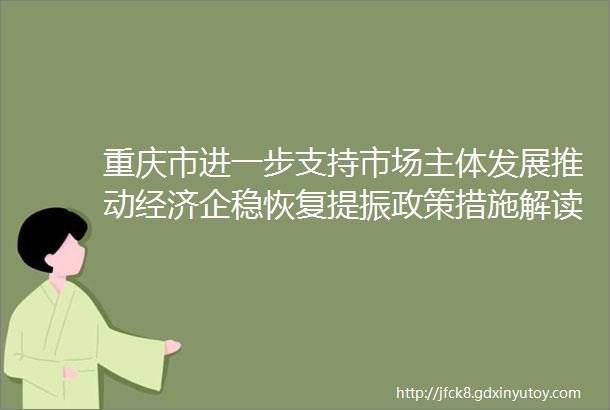 重庆市进一步支持市场主体发展推动经济企稳恢复提振政策措施解读新闻发布会文字实录