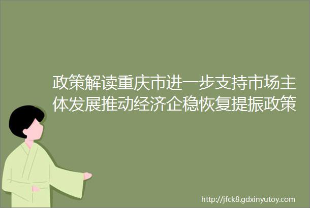 政策解读重庆市进一步支持市场主体发展推动经济企稳恢复提振政策措施政策解读