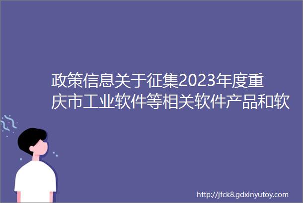 政策信息关于征集2023年度重庆市工业软件等相关软件产品和软件公共服务平台的通知